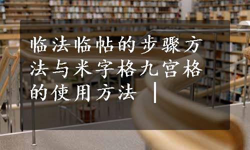 临法临帖的步骤方法与米字格九宫格的使用方法 |