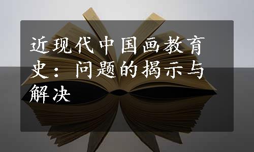 近现代中国画教育史：问题的揭示与解决