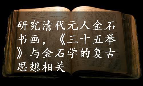 研究清代元人金石书画，《三十五举》与金石学的复古思想相关