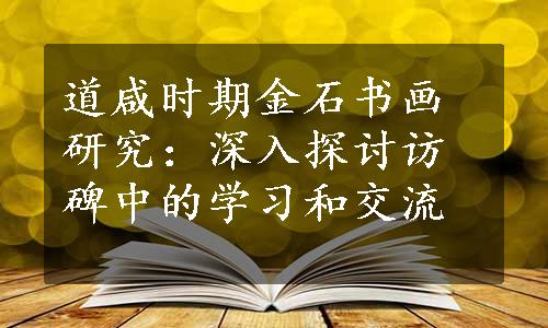 道咸时期金石书画研究：深入探讨访碑中的学习和交流