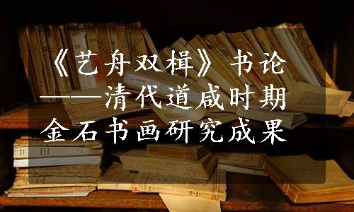 《艺舟双楫》书论——清代道咸时期金石书画研究成果