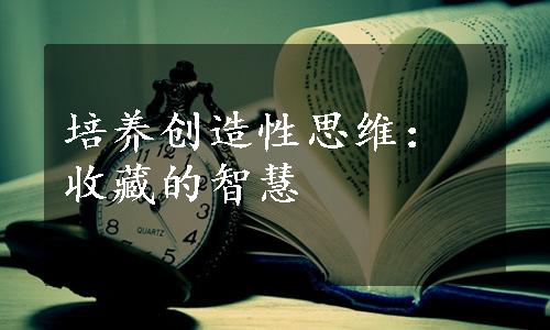 培养创造性思维：收藏的智慧