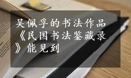 吴佩孚的书法作品《民国书法鉴藏录》能见到