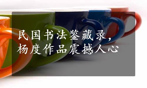 民国书法鉴藏录，杨度作品震撼人心