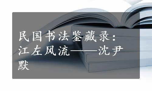 民国书法鉴藏录：江左风流——沈尹默