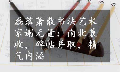 磊落萧散书法艺术家谢无量：南北兼收，碑帖并取，精气内涵