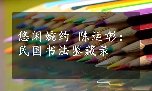 悠闲婉约 陈运彰：民国书法鉴藏录