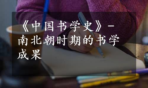 《中国书学史》- 南北朝时期的书学成果