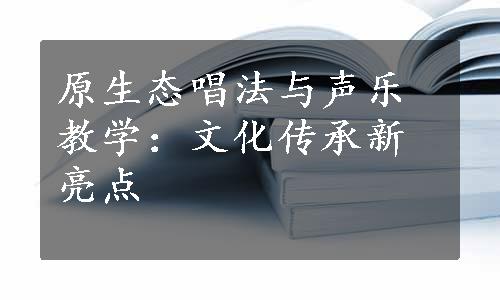 原生态唱法与声乐教学：文化传承新亮点