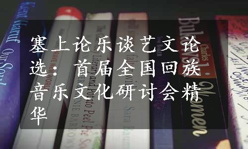 塞上论乐谈艺文论选：首届全国回族音乐文化研讨会精华