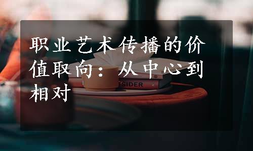 职业艺术传播的价值取向：从中心到相对