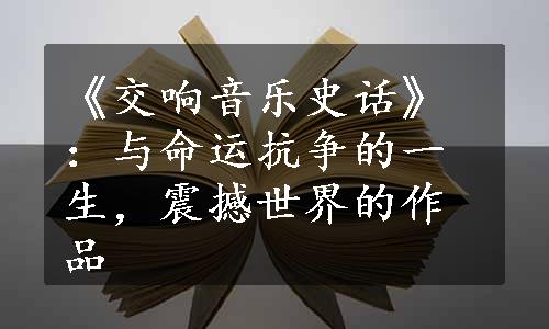 《交响音乐史话》：与命运抗争的一生，震撼世界的作品