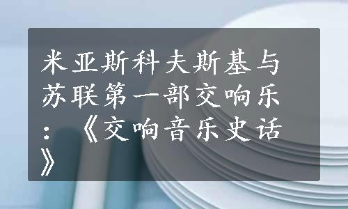 米亚斯科夫斯基与苏联第一部交响乐：《交响音乐史话》