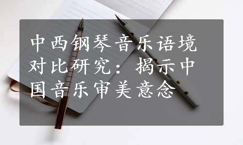 中西钢琴音乐语境对比研究：揭示中国音乐审美意念