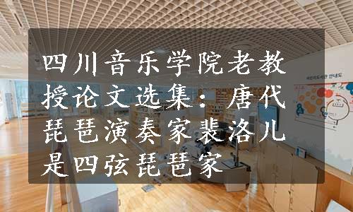 四川音乐学院老教授论文选集：唐代琵琶演奏家裴洛儿是四弦琵琶家