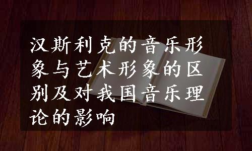 汉斯利克的音乐形象与艺术形象的区别及对我国音乐理论的影响