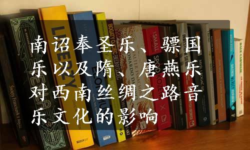 南诏奉圣乐、骠国乐以及隋、唐燕乐对西南丝绸之路音乐文化的影响