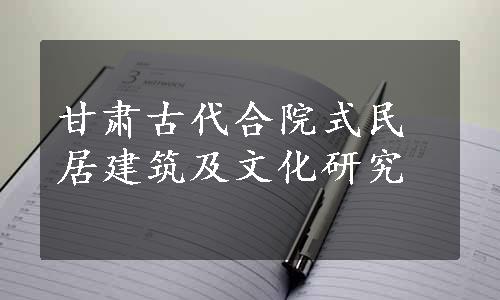 甘肃古代合院式民居建筑及文化研究