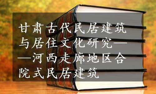 甘肃古代民居建筑与居住文化研究——河西走廊地区合院式民居建筑