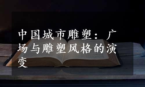 中国城市雕塑：广场与雕塑风格的演变