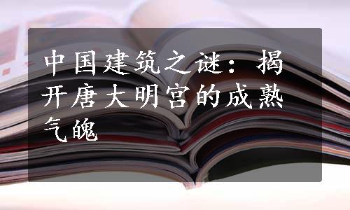 中国建筑之谜：揭开唐大明宫的成熟气魄