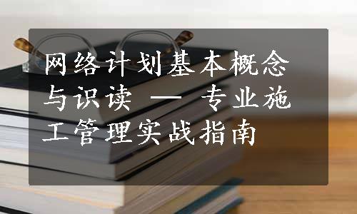 网络计划基本概念与识读 ─ 专业施工管理实战指南