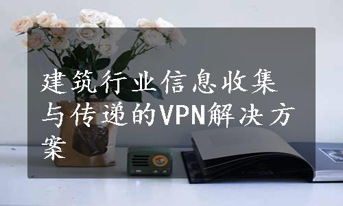 建筑行业信息收集与传递的VPN解决方案