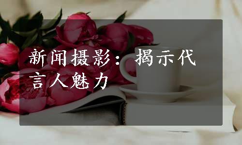 新闻摄影：揭示代言人魅力