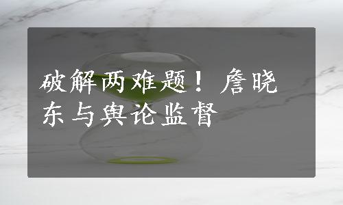 破解两难题！詹晓东与舆论监督