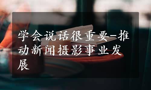 学会说话很重要-推动新闻摄影事业发展