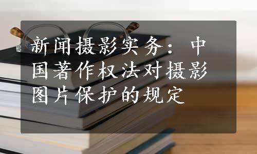 新闻摄影实务：中国著作权法对摄影图片保护的规定