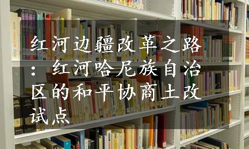 红河边疆改革之路：红河哈尼族自治区的和平协商土改试点