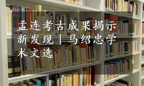 孟连考古成果揭示新发现｜马绍忠学术文选