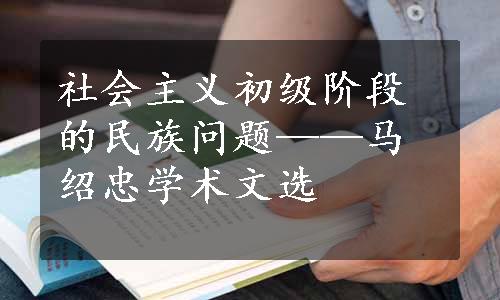 社会主义初级阶段的民族问题——马绍忠学术文选