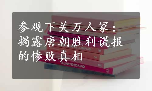 参观下关万人冢：揭露唐朝胜利谎报的惨败真相