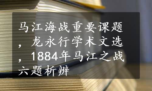 马江海战重要课题，龙永行学术文选，1884年马江之战六题析辨