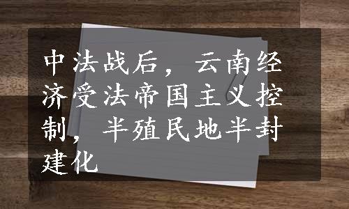 中法战后，云南经济受法帝国主义控制，半殖民地半封建化