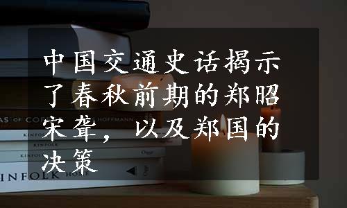 中国交通史话揭示了春秋前期的郑昭宋聋，以及郑国的决策