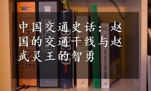 中国交通史话：赵国的交通干线与赵武灵王的智勇