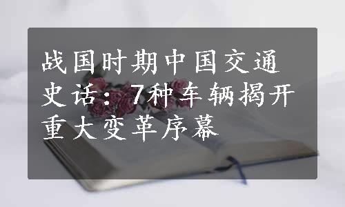 战国时期中国交通史话：7种车辆揭开重大变革序幕