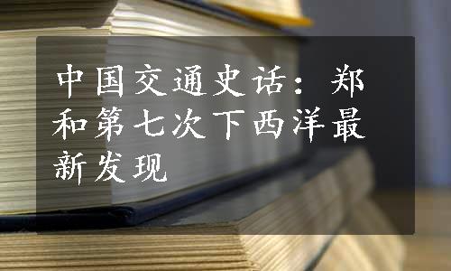 中国交通史话：郑和第七次下西洋最新发现