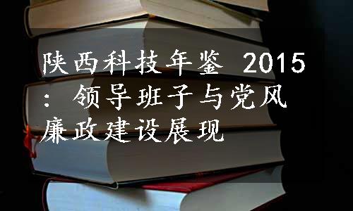 陕西科技年鉴 2015: 领导班子与党风廉政建设展现