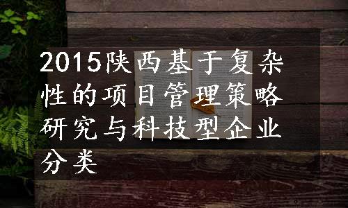 2015陕西基于复杂性的项目管理策略研究与科技型企业分类