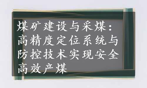 煤矿建设与采煤：高精度定位系统与防控技术实现安全高效产煤