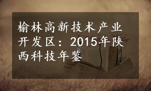 榆林高新技术产业开发区：2015年陕西科技年鉴