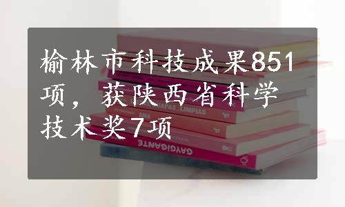 榆林市科技成果851项，获陕西省科学技术奖7项