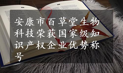 安康市百草堂生物科技荣获国家级知识产权企业优势称号