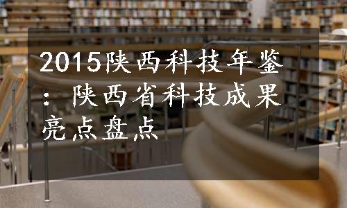 2015陕西科技年鉴：陕西省科技成果亮点盘点