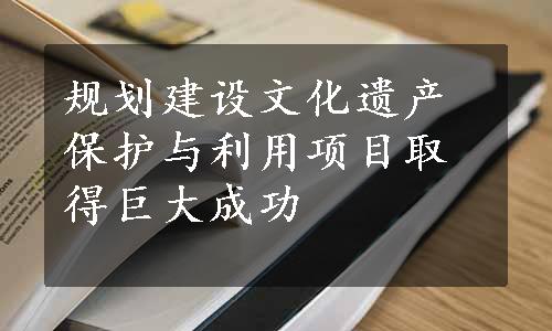 规划建设文化遗产保护与利用项目取得巨大成功