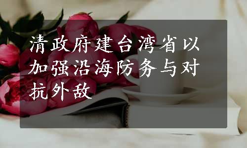 清政府建台湾省以加强沿海防务与对抗外敌